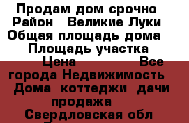 Продам дом срочно › Район ­ Великие Луки › Общая площадь дома ­ 48 › Площадь участка ­ 1 700 › Цена ­ 150 000 - Все города Недвижимость » Дома, коттеджи, дачи продажа   . Свердловская обл.,Богданович г.